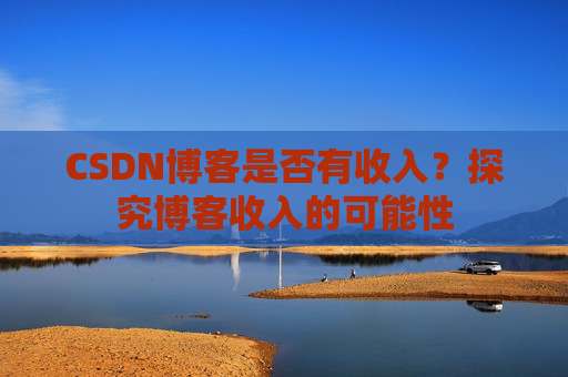 CSDN博客是否有收入？探究博客收入的可能性