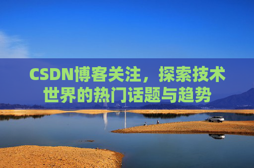 CSDN博客关注，探索技术世界的热门话题与趋势